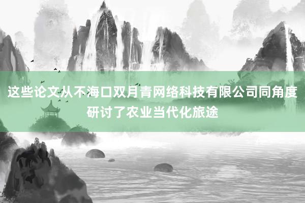 这些论文从不海口双月青网络科技有限公司同角度研讨了农业当代化旅途