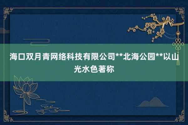 海口双月青网络科技有限公司**北海公园**以山光水色著称