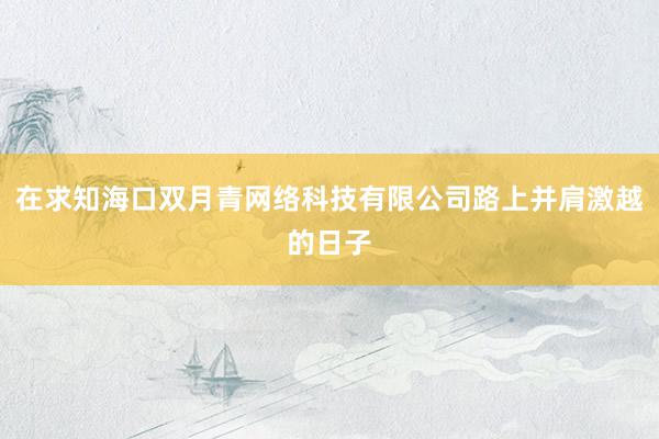 在求知海口双月青网络科技有限公司路上并肩激越的日子