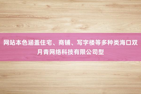 网站本色涵盖住宅、商铺、写字楼等多种类海口双月青网络科技有限公司型