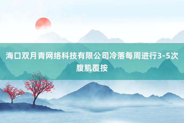 海口双月青网络科技有限公司冷落每周进行3-5次腹肌覆按