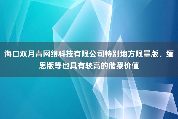 海口双月青网络科技有限公司特别地方限量版、缅思版等也具有较高的储藏价值